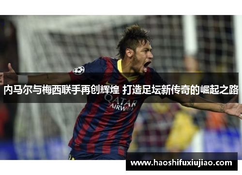 内马尔与梅西联手再创辉煌 打造足坛新传奇的崛起之路