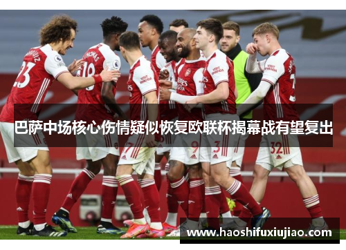 巴萨中场核心伤情疑似恢复欧联杯揭幕战有望复出