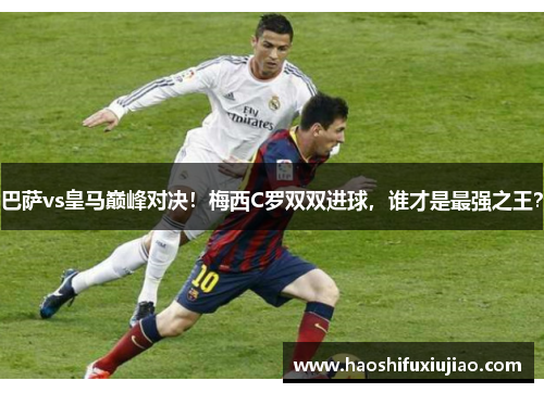 巴萨vs皇马巅峰对决！梅西C罗双双进球，谁才是最强之王？