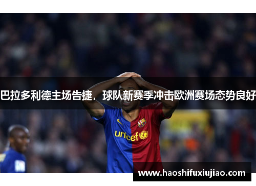 巴拉多利德主场告捷，球队新赛季冲击欧洲赛场态势良好